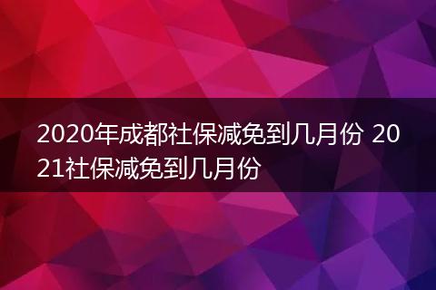 2020年成都社保减免到几月份 2021社保减免到几月份
