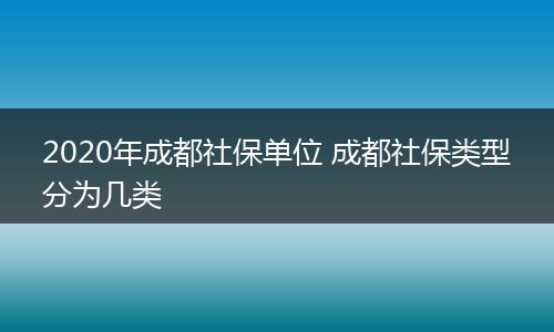 2020年成都社保单位 成都社保类型分为几类