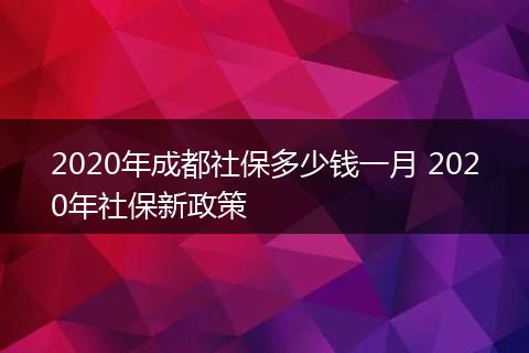 2020年成都社保多少钱一月 2020年社保新政策