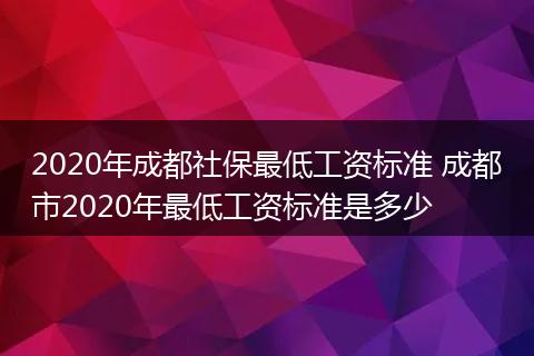 2020年成都社保最低工资标准 成都市2020年最低工资标准是多少