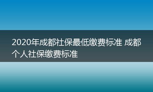 2020年成都社保最低缴费标准 成都个人社保缴费标准