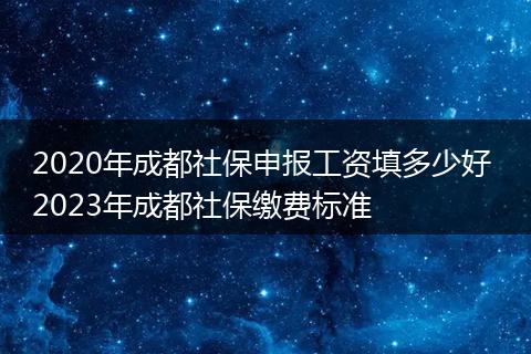 2020年成都社保申报工资填多少好 2023年成都社保缴费标准
