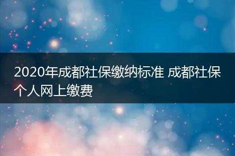 2020年成都社保缴纳标准 成都社保个人网上缴费