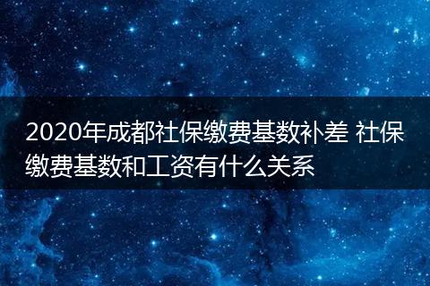 2020年成都社保缴费基数补差 社保缴费基数和工资有什么关系