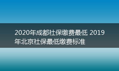 2020年成都社保缴费最低 2019年北京社保最低缴费标准