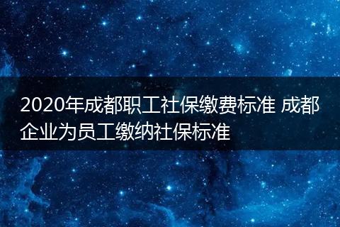2020年成都职工社保缴费标准 成都企业为员工缴纳社保标准