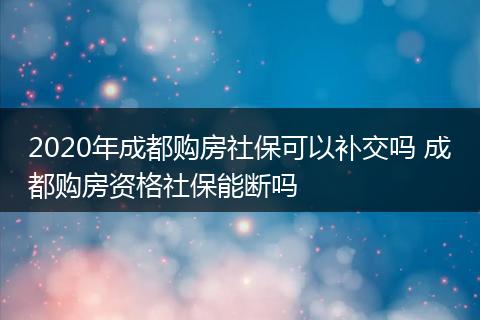 2020年成都购房社保可以补交吗 成都购房资格社保能断吗