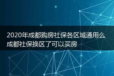 2020年成都购房社保各区域通用么 成都社保换区了可以买房