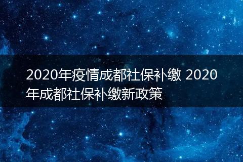 2020年疫情成都社保补缴 2020年成都社保补缴新政策
