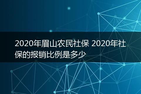 2020年眉山农民社保 2020年社保的报销比例是多少