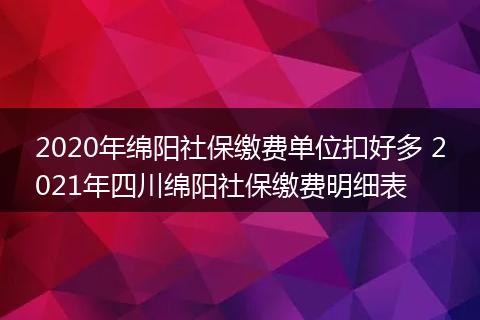 2020年绵阳社保缴费单位扣好多 2021年四川绵阳社保缴费明细表