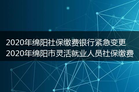 2020年绵阳社保缴费银行紧急变更 2020年绵阳市灵活就业人员社保缴费