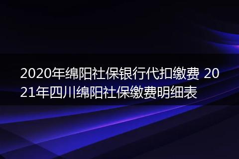 2020年绵阳社保银行代扣缴费 2021年四川绵阳社保缴费明细表
