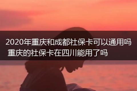 2020年重庆和成都社保卡可以通用吗 重庆的社保卡在四川能用了吗