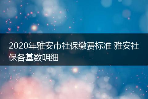 2020年雅安市社保缴费标准 雅安社保各基数明细