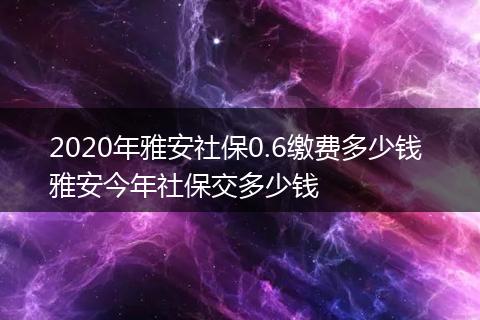 2020年雅安社保0.6缴费多少钱 雅安今年社保交多少钱