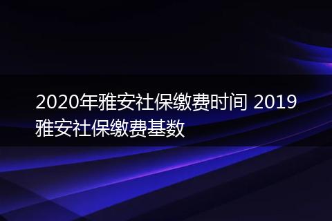 2020年雅安社保缴费时间 2019雅安社保缴费基数