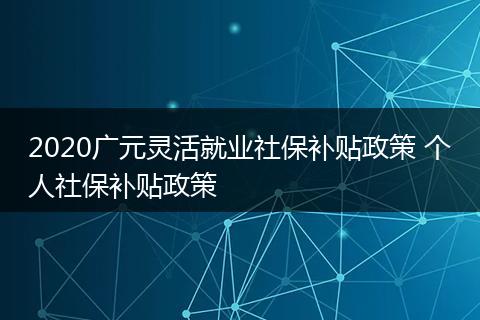 2020广元灵活就业社保补贴政策 个人社保补贴政策