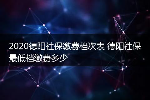 2020德阳社保缴费档次表 德阳社保最低档缴费多少
