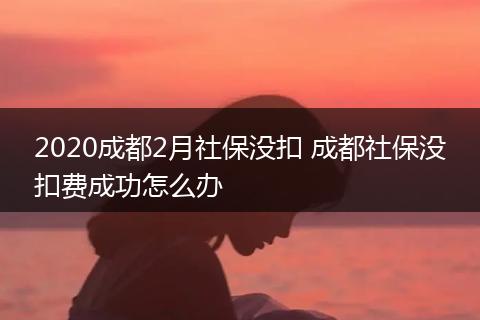 2020成都2月社保没扣 成都社保没扣费成功怎么办