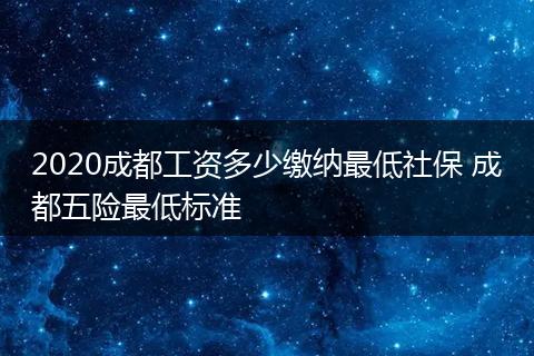 2020成都工资多少缴纳最低社保 成都五险最低标准