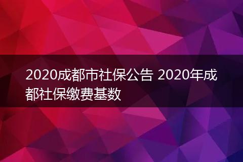 2020成都市社保公告 2020年成都社保缴费基数