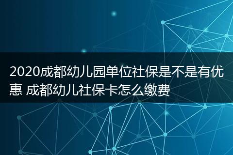 2020成都幼儿园单位社保是不是有优惠 成都幼儿社保卡怎么缴费