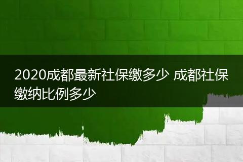 2020成都最新社保缴多少 成都社保缴纳比例多少