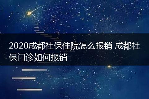 2020成都社保住院怎么报销 成都社保门诊如何报销