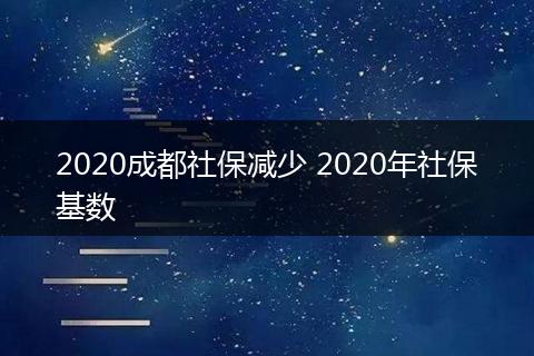 2020成都社保减少 2020年社保基数