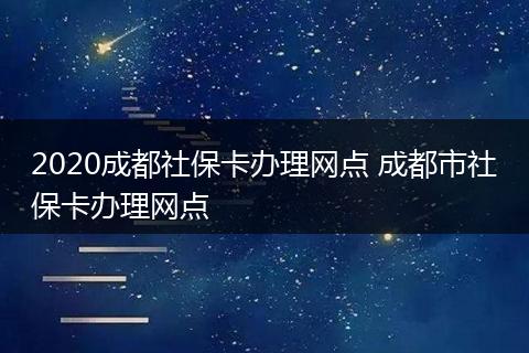 2020成都社保卡办理网点 成都市社保卡办理网点