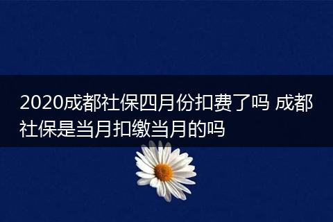 2020成都社保四月份扣费了吗 成都社保是当月扣缴当月的吗