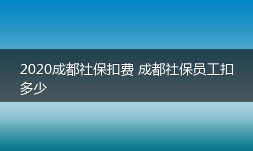 2020成都社保扣费 成都社保员工扣多少