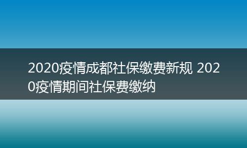 2020疫情成都社保缴费新规 2020疫情期间社保费缴纳