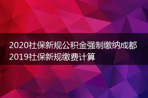 2020社保新规公积金强制缴纳成都 2019社保新规缴费计算