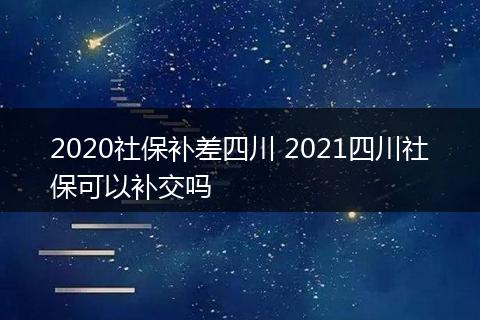 2020社保补差四川 2021四川社保可以补交吗