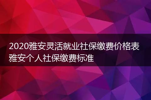 2020雅安灵活就业社保缴费价格表 雅安个人社保缴费标准