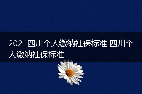 2021四川个人缴纳社保标准 四川个人缴纳社保标准