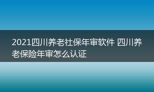 2021四川养老社保年审软件 四川养老保险年审怎么认证