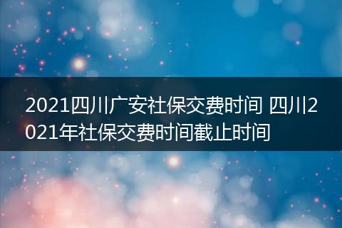 2021四川广安社保交费时间 四川2021年社保交费时间截止时间