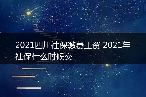 2021四川社保缴费工资 2021年社保什么时候交
