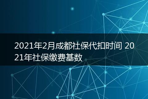 2021年2月成都社保代扣时间 2021年社保缴费基数