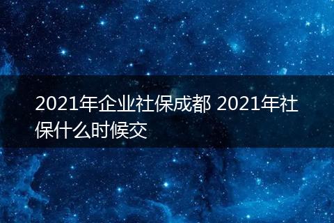 2021年企业社保成都 2021年社保什么时候交