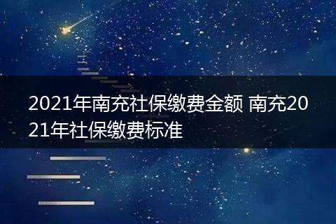 2021年南充社保缴费金额 南充2021年社保缴费标准