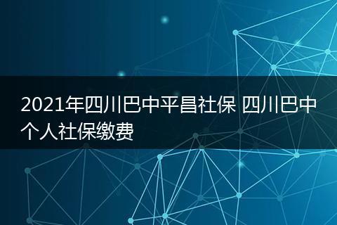 2021年四川巴中平昌社保 四川巴中个人社保缴费