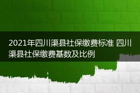 2021年四川渠县社保缴费标准 四川渠县社保缴费基数及比例
