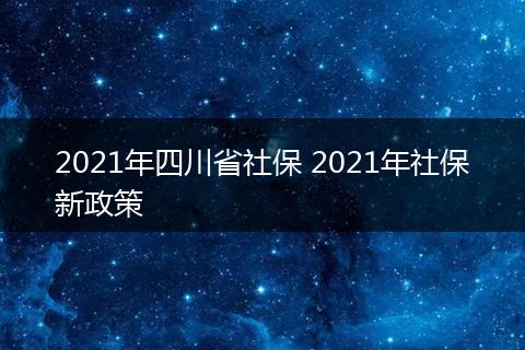 2021年四川省社保 2021年社保新政策