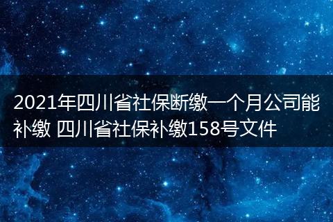 2021年四川省社保断缴一个月公司能补缴 四川省社保补缴158号文件