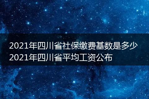 2021年四川省社保缴费基数是多少 2021年四川省平均工资公布
