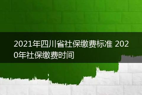 2021年四川省社保缴费标准 2020年社保缴费时间
